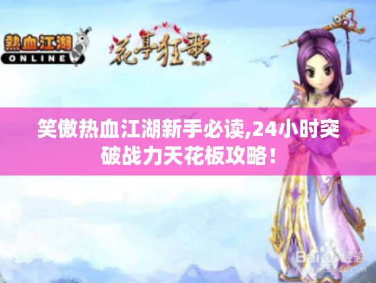 笑傲热血江湖新手必读,24小时突破战力天花板攻略！