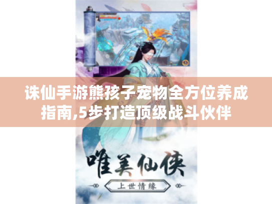 诛仙手游熊孩子宠物全方位养成指南,5步打造顶级战斗伙伴