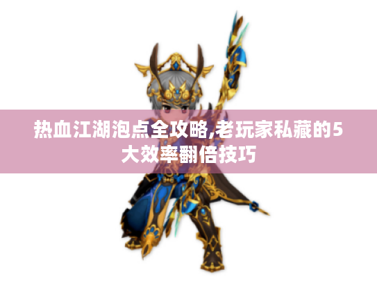 热血江湖泡点全攻略,老玩家私藏的5大效率翻倍技巧 热血江湖泡点全攻略,老玩家私藏的5大效率翻倍技巧