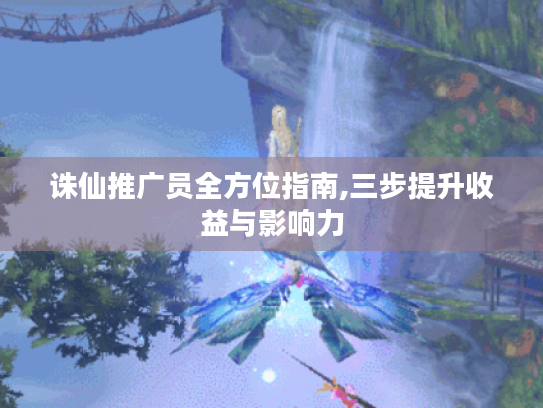诛仙推广员全方位指南,三步提升收益与影响力
