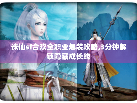 诛仙sf合欢全职业爆装攻略,3分钟解锁隐藏成长线 诛仙sf合欢全职业爆装攻略,3分钟解锁隐藏成长线
