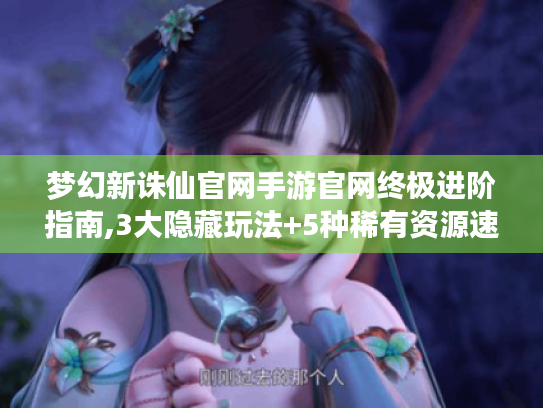 梦幻新诛仙官网手游官网终极进阶指南,3大隐藏玩法+5种稀有资源速刷技巧