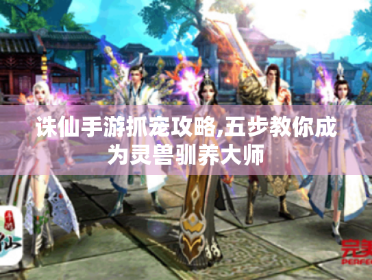 诛仙手游抓宠攻略,五步教你成为灵兽驯养大师 诛仙手游抓宠攻略,五步教你成为灵兽驯养大师