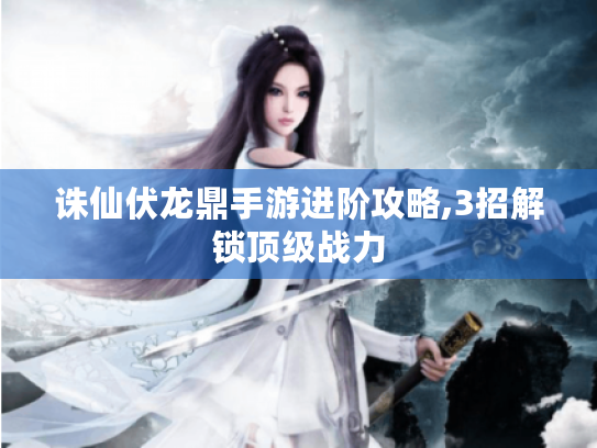 诛仙伏龙鼎手游进阶攻略,3招解锁顶级战力