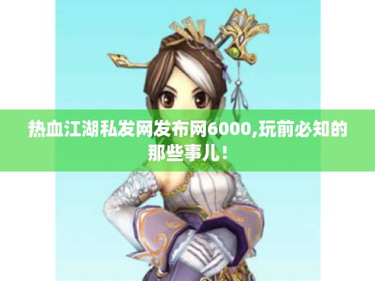 热血江湖私发网发布网6000,玩前必知的那些事儿！