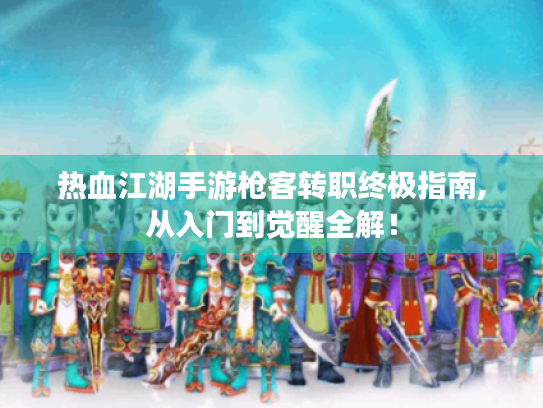 热血江湖手游枪客转职终极指南,从入门到觉醒全解！