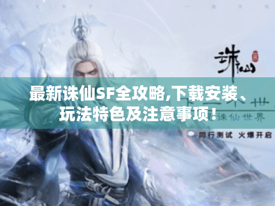 最新诛仙SF全攻略,下载安装、玩法特色及注意事项! 最新诛仙SF全攻略,下载安装、玩法特色及注意事项!