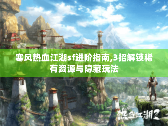 寒风热血江湖sf进阶指南,3招解锁稀有资源与隐藏玩法