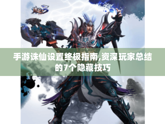 手游诛仙设置终极指南,资深玩家总结的7个隐藏技巧 手游诛仙设置终极指南,资深玩家总结的7个隐藏技巧
