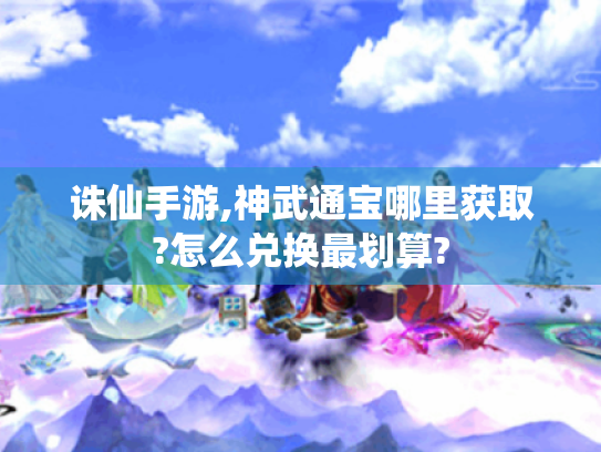 诛仙手游,神武通宝哪里获取?怎么兑换最划算?