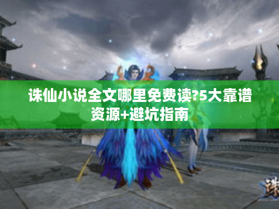 诛仙小说全文哪里免费读?5大靠谱资源+避坑指南