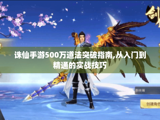 诛仙手游500万道法突破指南,从入门到精通的实战技巧
