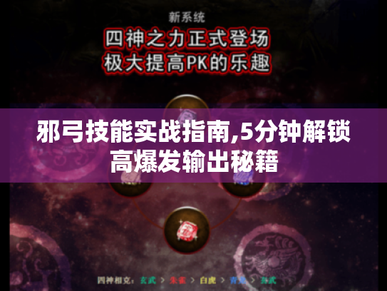 邪弓技能实战指南,5分钟解锁高爆发输出秘籍