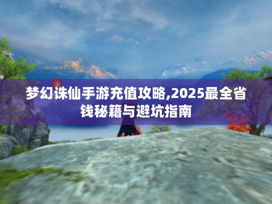 梦幻诛仙手游充值攻略,2025最全省钱秘籍与避坑指南