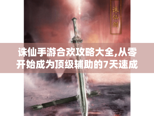 诛仙手游合欢攻略大全,从零开始成为顶级辅助的7天速成指南
