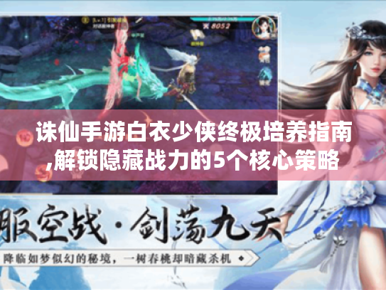 诛仙手游白衣少侠终极培养指南,解锁隐藏战力的5个核心策略
