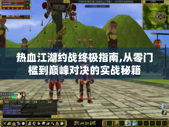 热血江湖约战终极指南,从零门槛到巅峰对决的实战秘籍