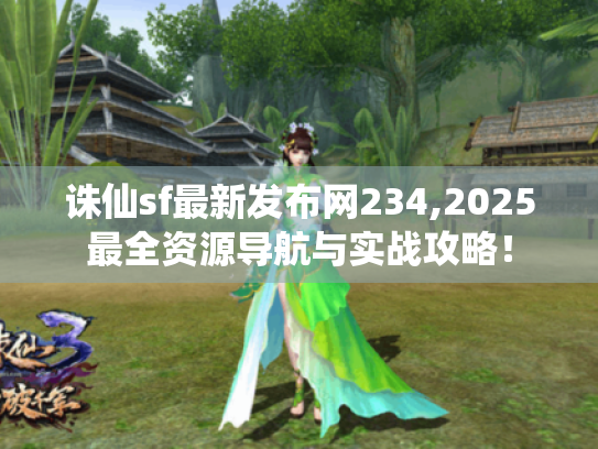 诛仙sf最新发布网234,2025最全资源导航与实战攻略！