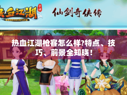 热血江湖枪客怎么样?特点、技巧、前景全知晓！