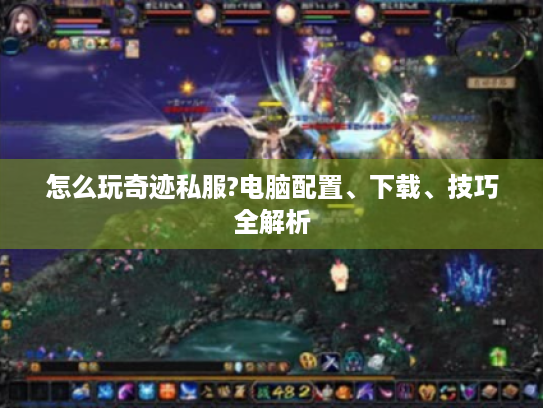 怎么玩奇迹私服?电脑配置、下载、技巧全解析