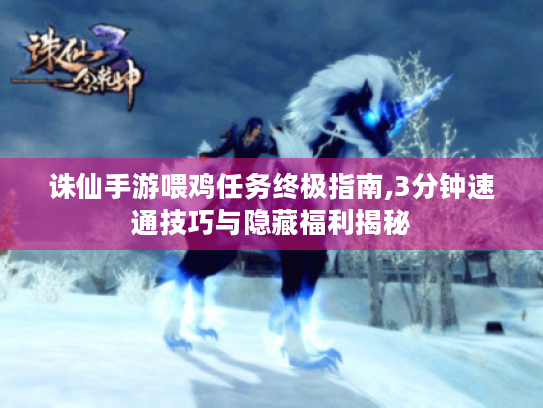 诛仙手游喂鸡任务终极指南,3分钟速通技巧与隐藏福利揭秘