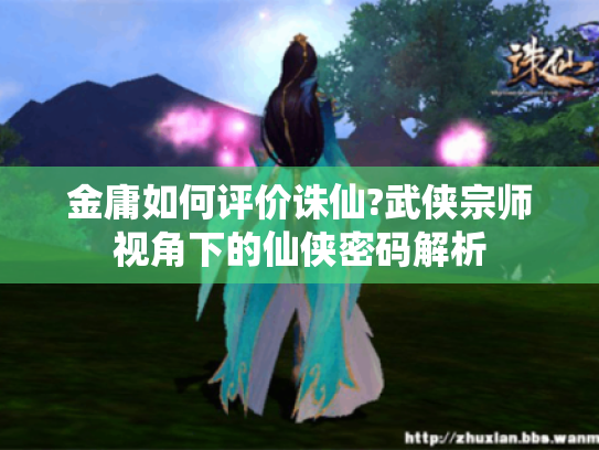 金庸如何评价诛仙?武侠宗师视角下的仙侠密码解析