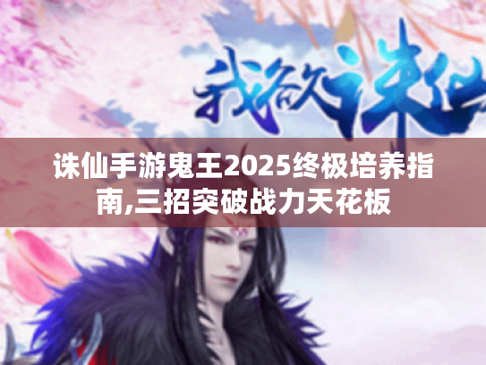 诛仙手游鬼王2025终极培养指南,三招突破战力天花板 诛仙手游鬼王2025终极培养指南,三招突破战力天花板