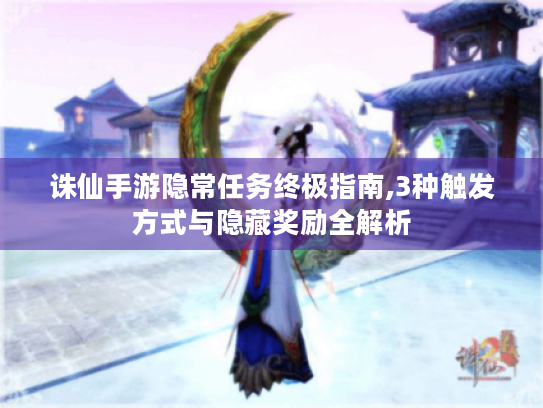 诛仙手游隐常任务终极指南,3种触发方式与隐藏奖励全解析