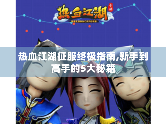 热血江湖征服终极指南,新手到高手的5大秘籍