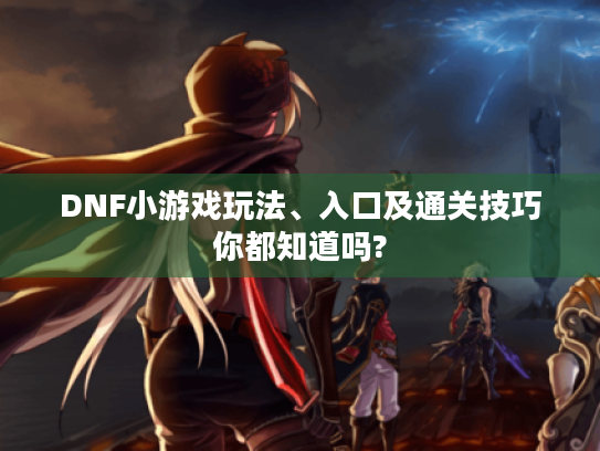 DNF小游戏玩法、入口及通关技巧你都知道吗?