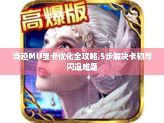 奇迹MU显卡优化全攻略,5步解决卡顿与闪退难题