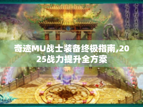 奇迹MU战士装备终极指南,2025战力提升全方案