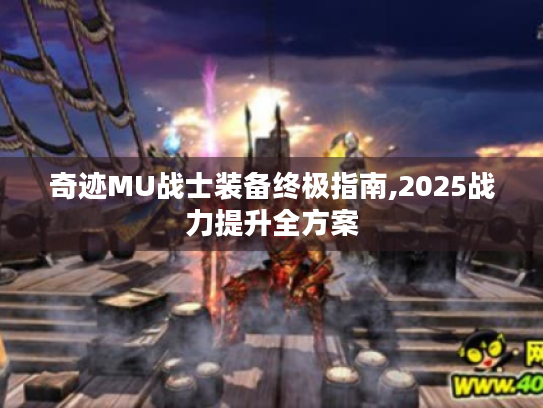 奇迹MU战士装备终极指南,2025战力提升全方案