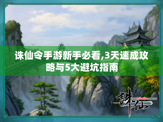 诛仙令手游新手必看,3天速成攻略与5大避坑指南