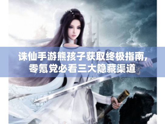 诛仙手游熊孩子获取终极指南,零氪党必看三大隐藏渠道 诛仙手游熊孩子获取终极指南,零氪党必看三大隐藏渠道