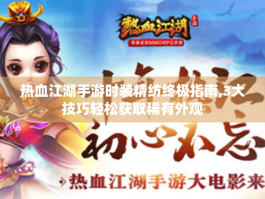 热血江湖手游时装精纺终极指南,3大技巧轻松获取稀有外观