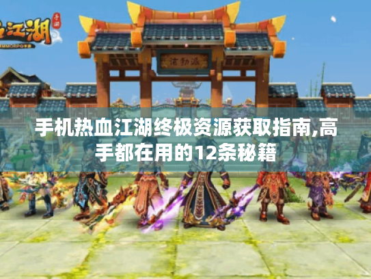 手机热血江湖终极资源获取指南,高手都在用的12条秘籍