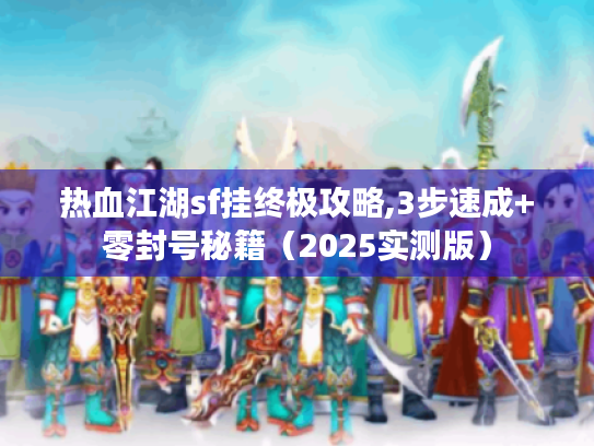 热血江湖sf挂终极攻略,3步速成+零封号秘籍（2025实测版）