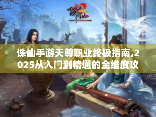 诛仙手游天尊职业终极指南,2025从入门到精通的全维度攻略