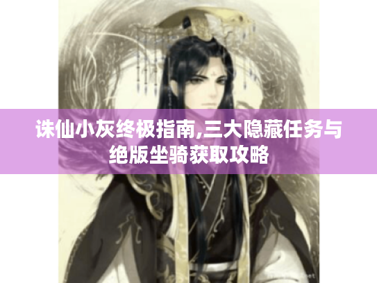 诛仙小灰终极指南,三大隐藏任务与绝版坐骑获取攻略