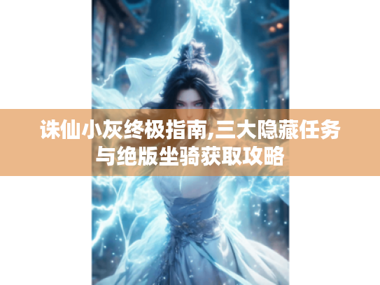 诛仙小灰终极指南,三大隐藏任务与绝版坐骑获取攻略