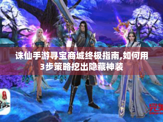 诛仙手游寻宝商城终极指南,如何用3步策略挖出隐藏神装