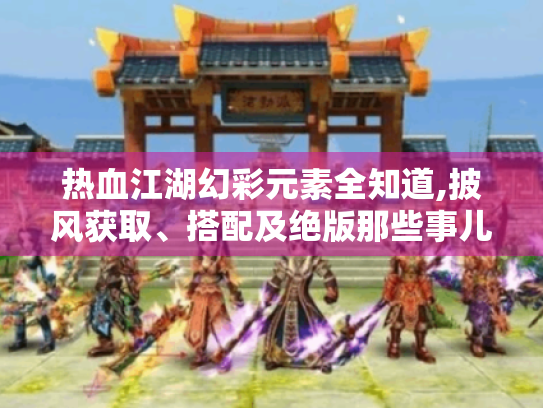 热血江湖幻彩元素全知道,披风获取、搭配及绝版那些事儿