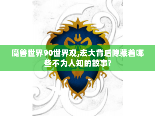 魔兽世界90世界观,宏大背后隐藏着哪些不为人知的故事? 魔兽世界90世界观,宏大背后隐藏着哪些不为人知的故事?