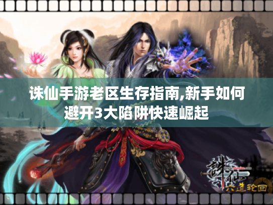 诛仙手游老区生存指南,新手如何避开3大陷阱快速崛起