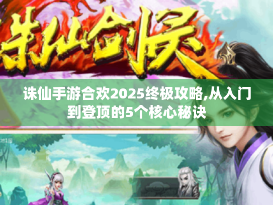 诛仙手游合欢2025终极攻略,从入门到登顶的5个核心秘诀