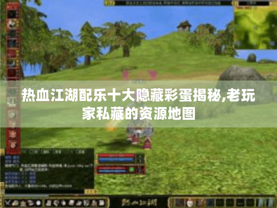 热血江湖配乐十大隐藏彩蛋揭秘,老玩家私藏的资源地图
