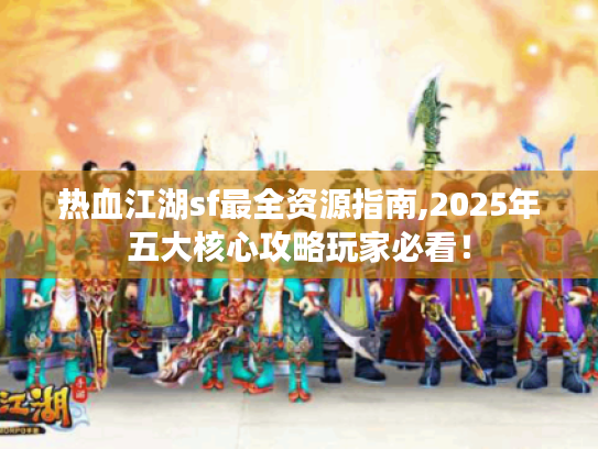 热血江湖sf最全资源指南,2025年五大核心攻略玩家必看！