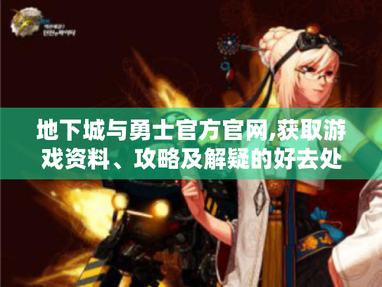 地下城与勇士官方官网,获取游戏资料、攻略及解疑的好去处?