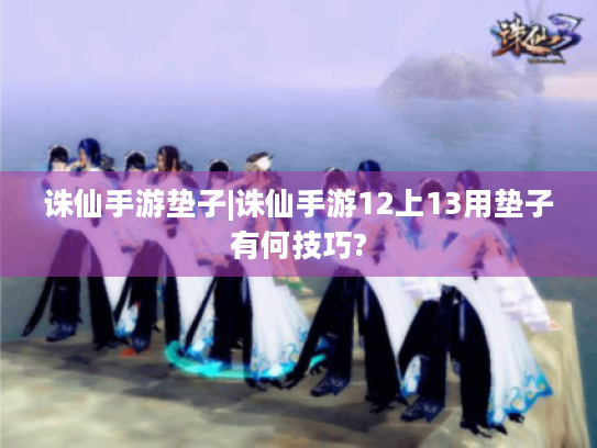 诛仙手游垫子|诛仙手游12上13用垫子有何技巧? 诛仙手游垫子|诛仙手游12上13用垫子有何技巧?